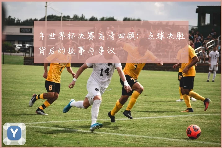 年世界杯决赛高清回顾：点球决胜背后的故事与争议