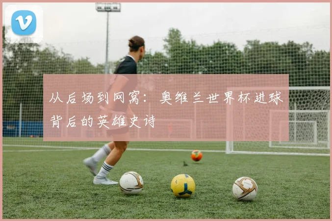 从后场到网窝:奥维兰世界杯进球背后的英雄史诗