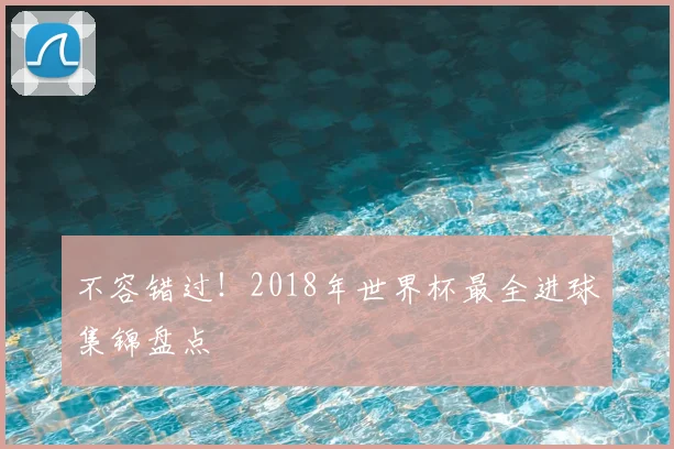 不容错过！2018年世界杯最全进球集锦盘点