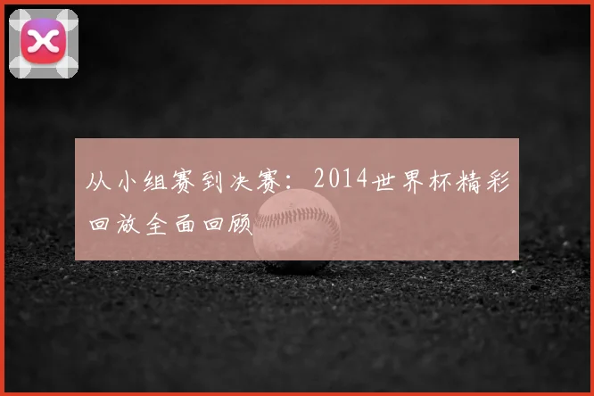 从小组赛到决赛：2014世界杯精彩回放全面回顾