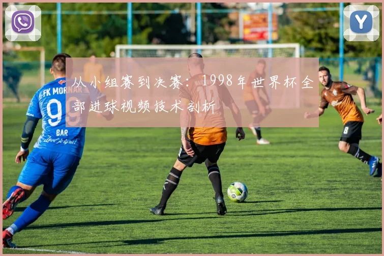 从小组赛到决赛：1998年世界杯全部进球视频技术剖析