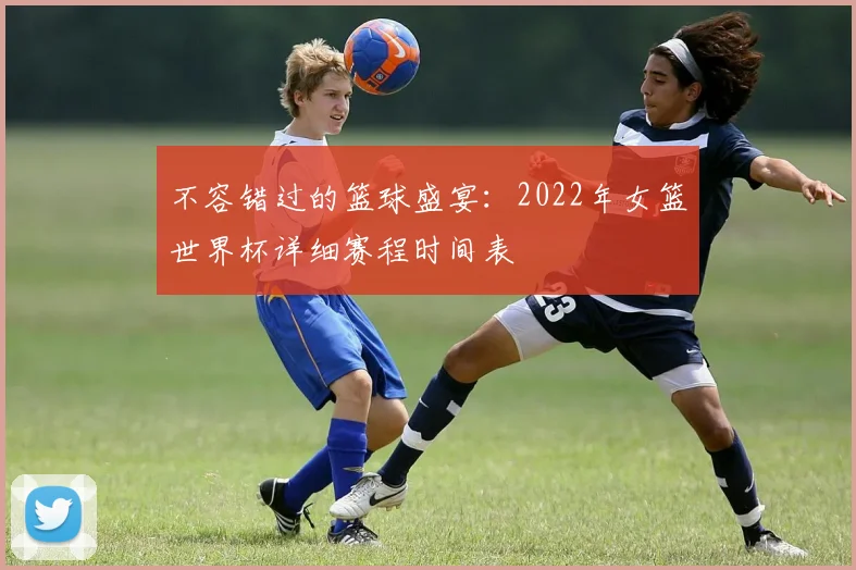 不容错过的篮球盛宴：2022年女篮世界杯详细赛程时间表