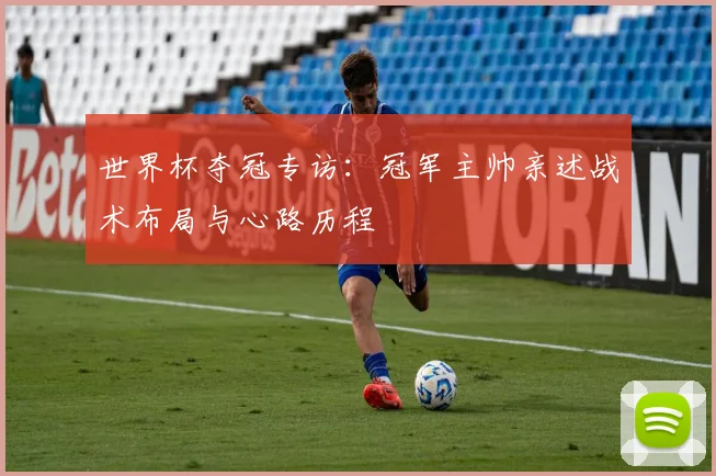 世界杯夺冠专访：冠军主帅亲述战术布局与心路历程