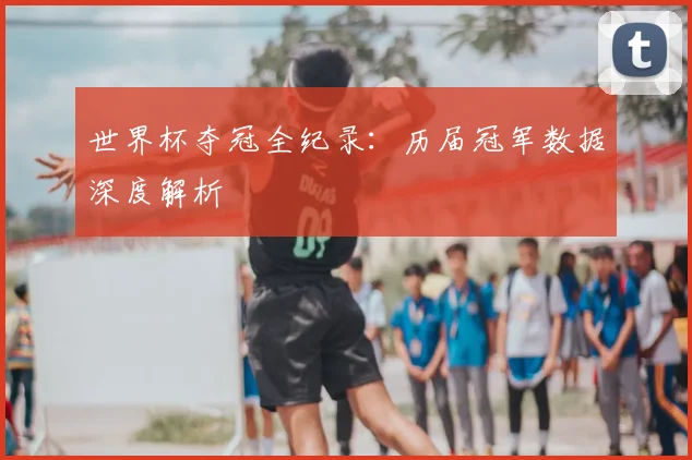 世界杯夺冠全纪录：历届冠军数据深度解析