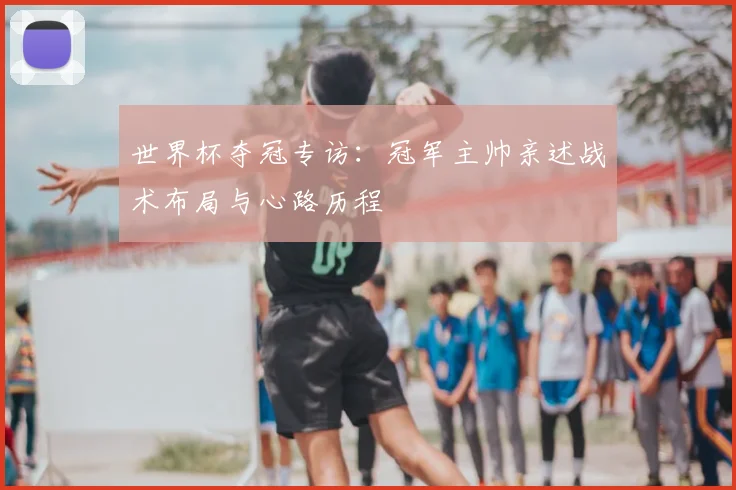 世界杯夺冠专访：冠军主帅亲述战术布局与心路历程