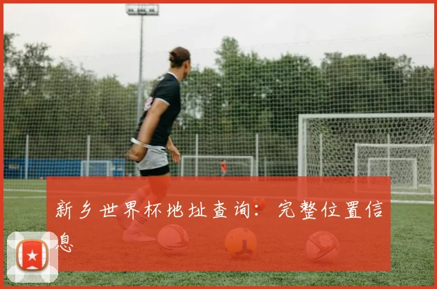 新乡世界杯地址查询：完整位置信息