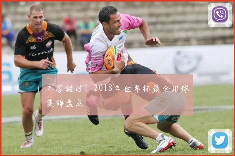 不容错过！2018年世界杯最全进球集锦盘点