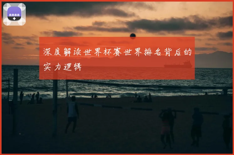 深度解读世界杯赛世界排名背后的实力逻辑
