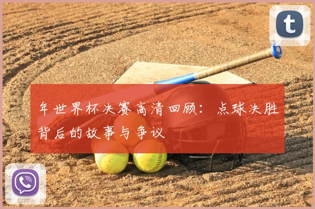 年世界杯决赛高清回顾：点球决胜背后的故事与争议