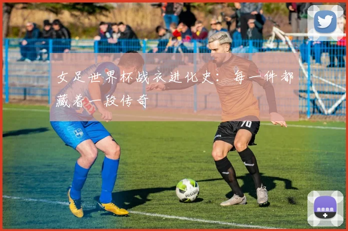 女足世界杯战衣进化史:每一件都藏着一段传奇