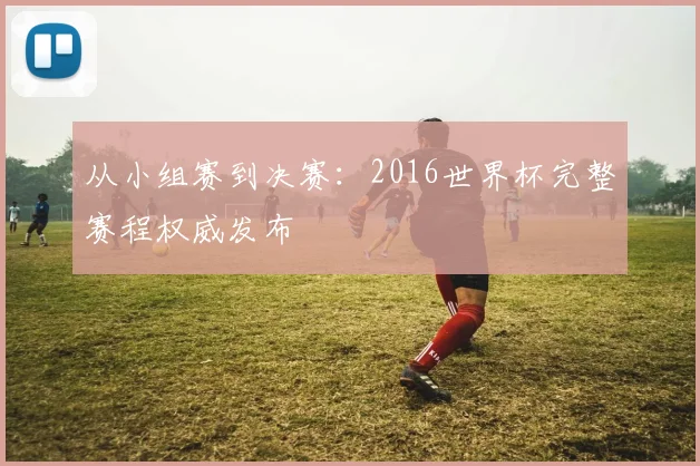 从小组赛到决赛：2016世界杯完整赛程权威发布