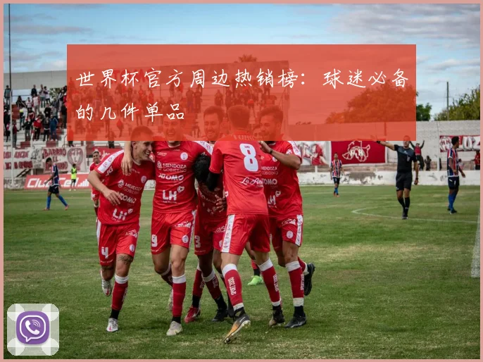 世界杯官方周边热销榜：球迷必备的几件单品