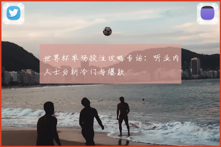 世界杯单场投注攻略专访:听业内人士分析冷门与爆款
