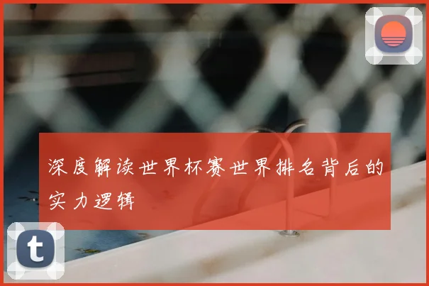 深度解读世界杯赛世界排名背后的实力逻辑