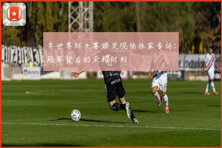 年世界杯决赛颁奖现场独家专访：冠军背后的荣耀时刻
