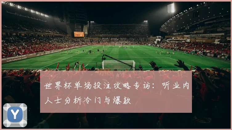 世界杯单场投注攻略专访：听业内人士分析冷门与爆款