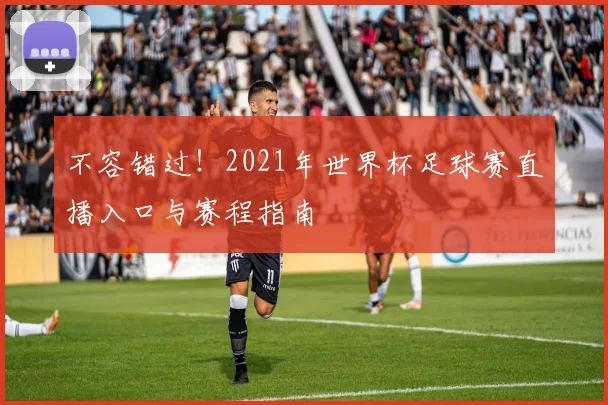 不容错过！2021年世界杯足球赛直播入口与赛程指南