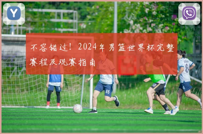 不容错过！2024年男篮世界杯完整赛程及观赛指南