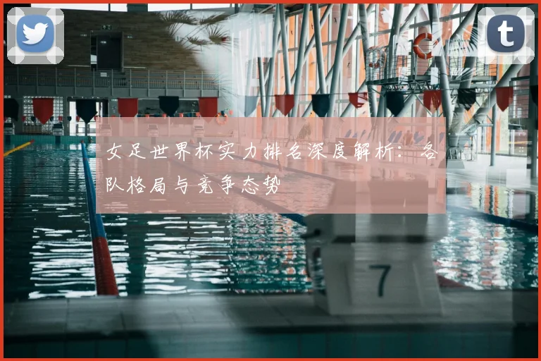女足世界杯实力排名深度解析:各队格局与竞争态势