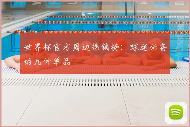 世界杯官方周边热销榜：球迷必备的几件单品