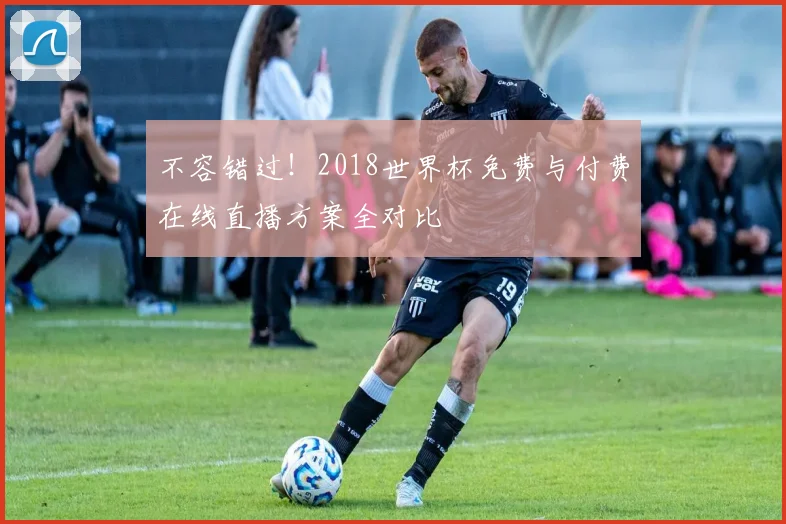 不容错过！2018世界杯免费与付费在线直播方案全对比