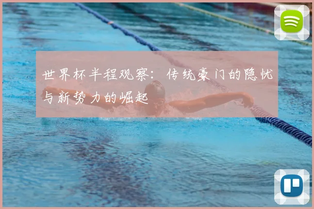 世界杯半程观察:传统豪门的隐忧与新势力的崛起