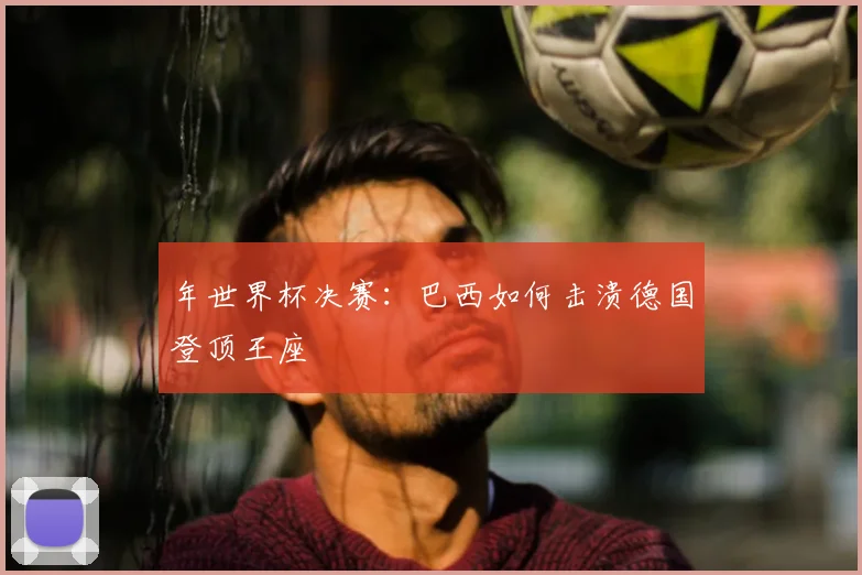 年世界杯决赛：巴西如何击溃德国登顶王座