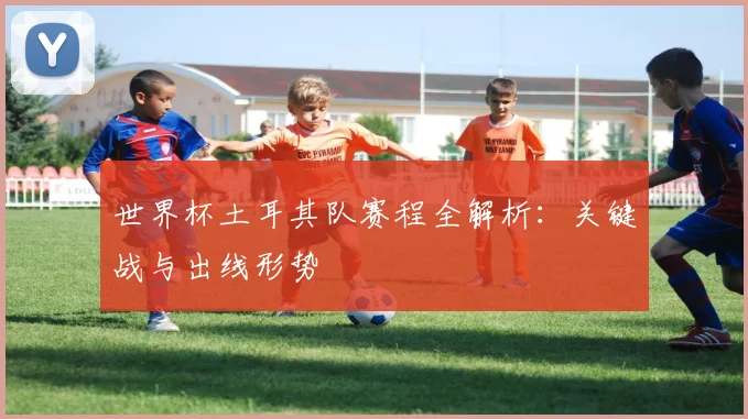 世界杯土耳其队赛程全解析：关键战与出线形势