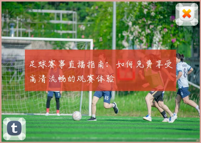 足球赛事直播指南：如何免费享受高清流畅的观赛体验