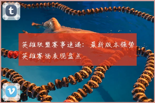 英雄联盟赛事速递：最新版本强势英雄赛场表现盘点