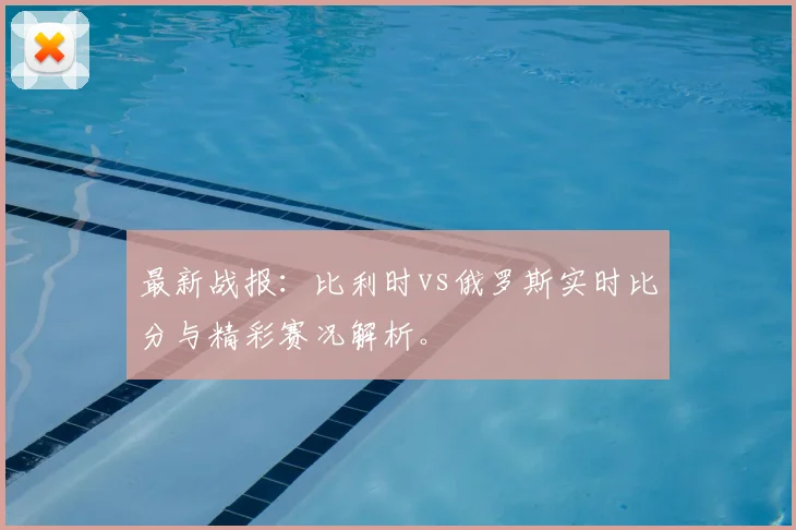 最新战报：比利时vs俄罗斯实时比分与精彩赛况解析。