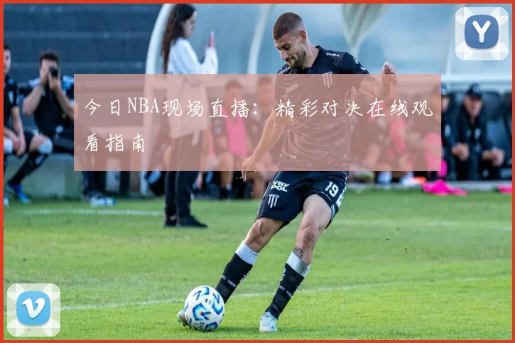 今日NBA现场直播：精彩对决在线观看指南