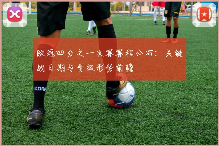 欧冠四分之一决赛赛程公布：关键战日期与晋级形势前瞻