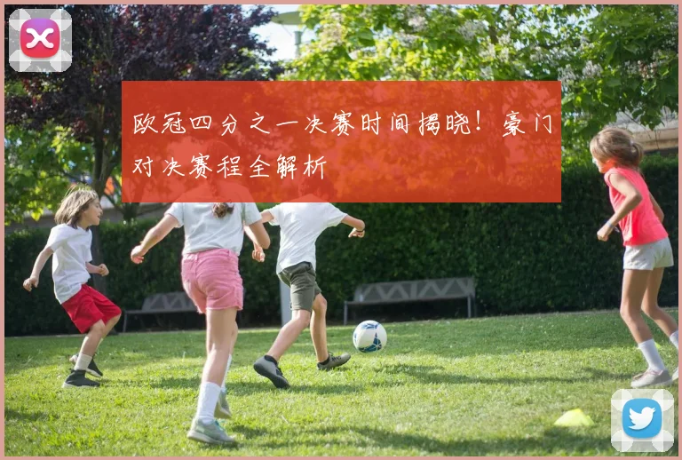 欧冠四分之一决赛时间揭晓！豪门对决赛程全解析