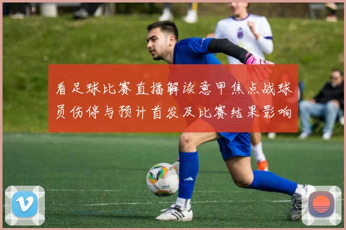 看足球比赛直播解读意甲焦点战球员伤停与预计首发及比赛结果影响看点