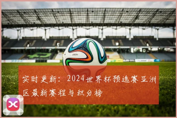 实时更新：2024世界杯预选赛亚洲区最新赛程与积分榜