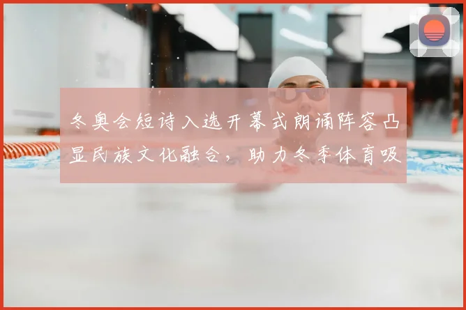 冬奥会短诗入选开幕式朗诵阵容凸显民族文化融合，助力冬季体育吸引力