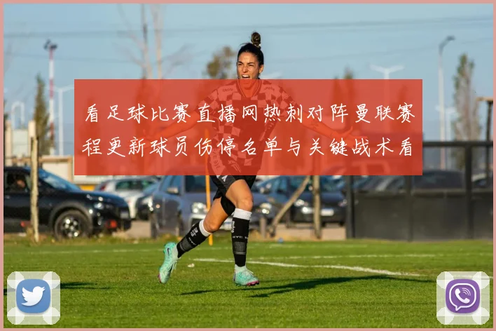 看足球比赛直播网热刺对阵曼联赛程更新球员伤停名单与关键战术看点