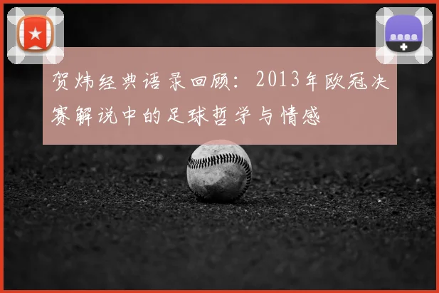 贺炜经典语录回顾：2013年欧冠决赛解说中的足球哲学与情感