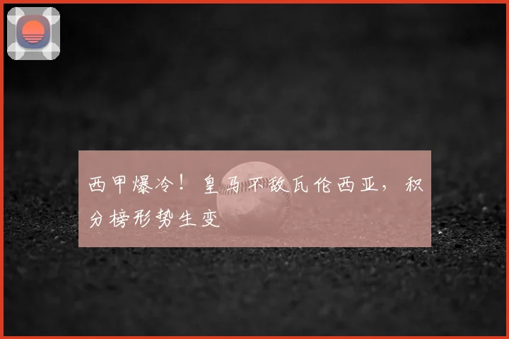 西甲爆冷！皇马不敌瓦伦西亚，积分榜形势生变
