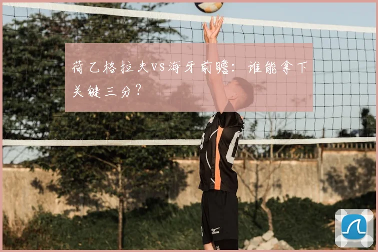荷乙格拉夫vs海牙前瞻：谁能拿下关键三分？
