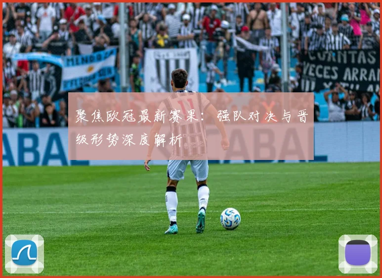 聚焦欧冠最新赛果：强队对决与晋级形势深度解析