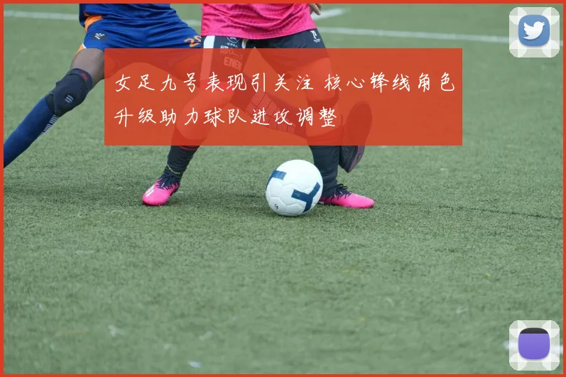 女足九号表现引关注 核心锋线角色升级助力球队进攻调整