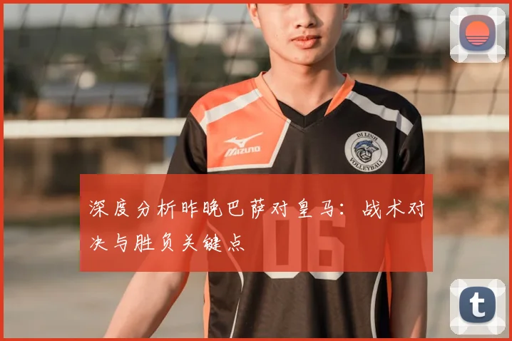 深度分析昨晚巴萨对皇马：战术对决与胜负关键点