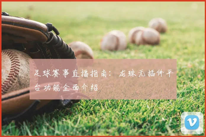 足球赛事直播指南：龙珠无插件平台功能全面介绍