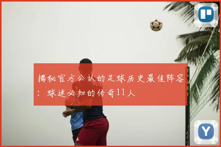 揭秘官方公认的足球历史最佳阵容：球迷必知的传奇11人