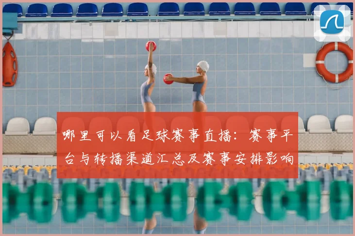 哪里可以看足球赛事直播:赛事平台与转播渠道汇总及赛事安排影响解析