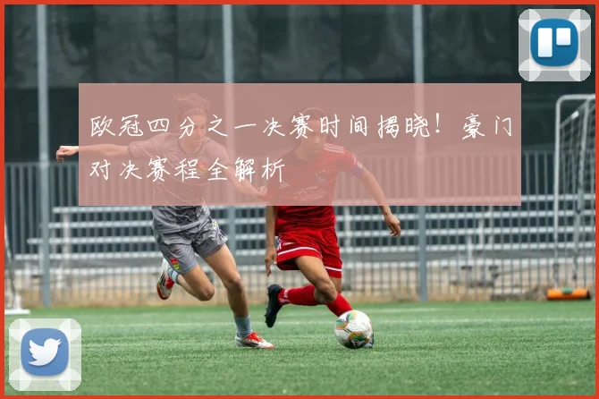 欧冠四分之一决赛时间揭晓！豪门对决赛程全解析