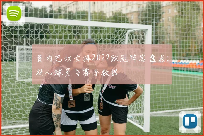 费内巴切女排2022欧冠阵容盘点：核心球员与赛季数据