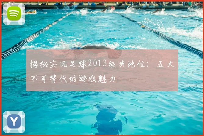 揭秘实况足球2013经典地位：五大不可替代的游戏魅力